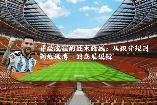 晋级流程的战术暗线：从积分规则到地理博弈的底层逻辑