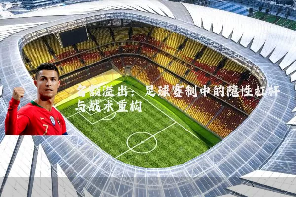 名额溢出：足球赛制中的隐性杠杆与战术重构