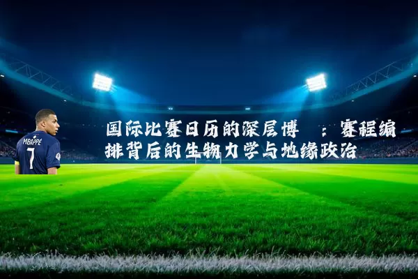 国际比赛日历的深层博弈：赛程编排背后的生物力学与地缘政治