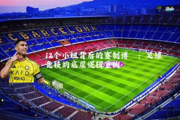 12个小组背后的赛制博弈：足球竞技的底层逻辑重构