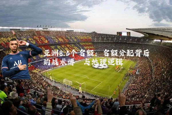 亚洲8.5个名额:名额分配背后的战术博弈与地理逻辑