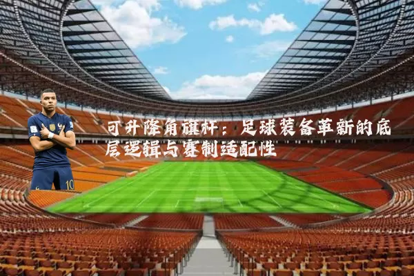 可升降角旗杆:足球装备革新的底层逻辑与赛制适配性