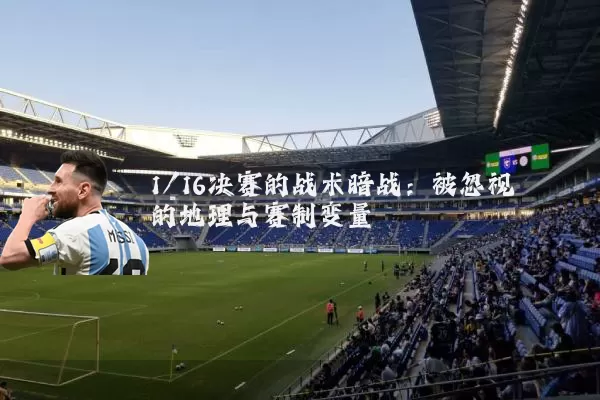 1/16决赛的战术暗战:被忽视的地理与赛制变量