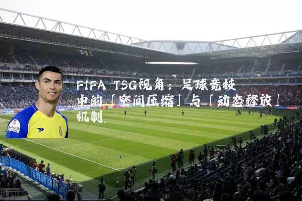 FIFA TSG视角:足球竞技中的「空间压缩」与「动态释放」机制