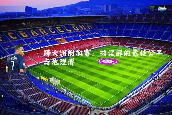 跨大洲附加赛：被误解的竞技公平与地理博弈
