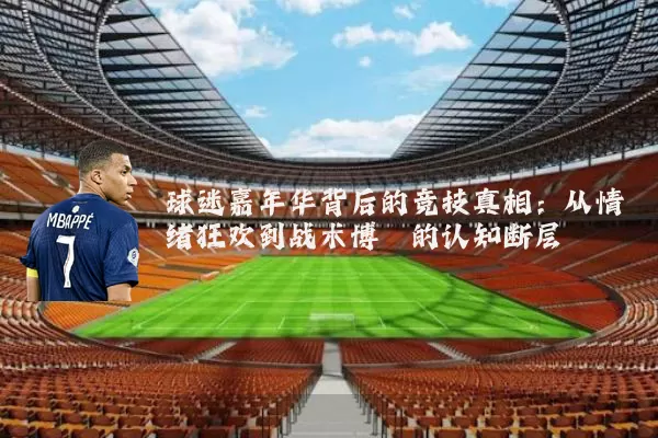 球迷嘉年华背后的竞技真相:从情绪狂欢到战术博弈的认知断层
