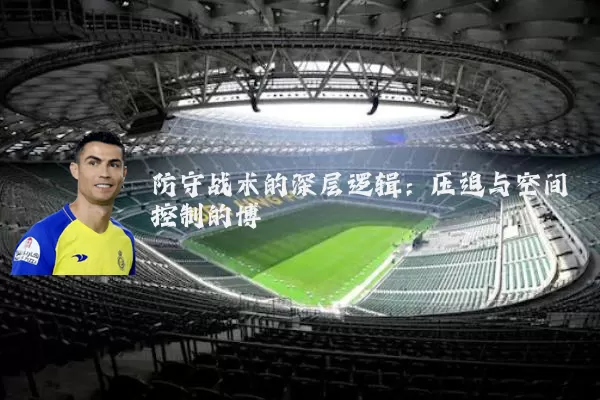 防守战术的深层逻辑:压迫与空间控制的博弈