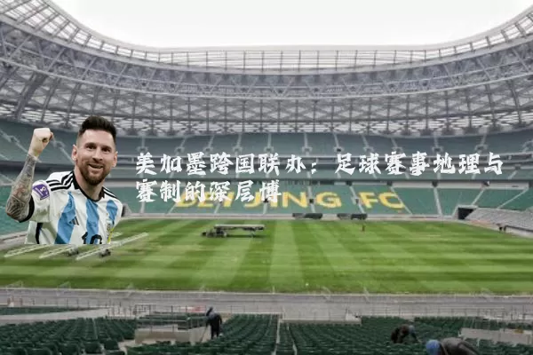 美加墨跨国联办：足球赛事地理与赛制的深层博弈