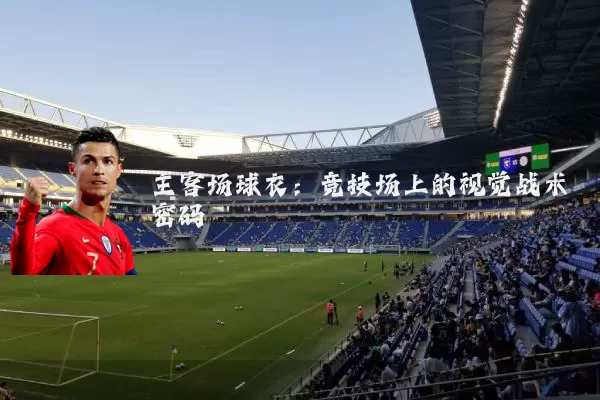 主客场球衣:竞技场上的视觉战术密码