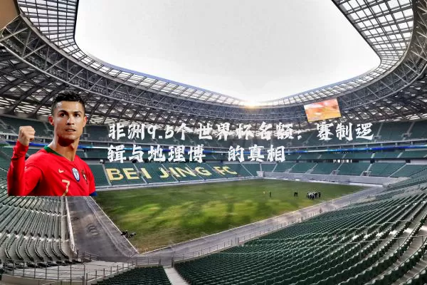 非洲9.5个世界杯名额:赛制逻辑与地理博弈的真相