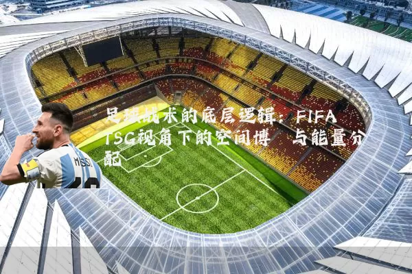 足球战术的底层逻辑：FIFA TSG视角下的空间博弈与能量分配