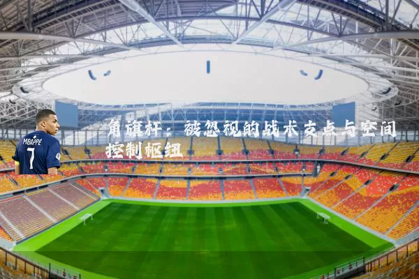 角旗杆：被忽视的战术支点与空间控制枢纽